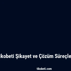 Tikobeti Şikayet ve Çözüm Süreçleri